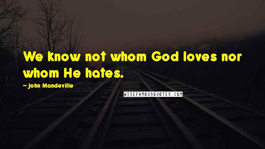 John Mandeville Quotes: We know not whom God loves nor whom He hates.