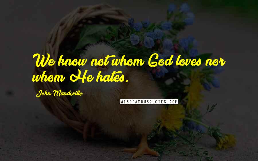 John Mandeville Quotes: We know not whom God loves nor whom He hates.