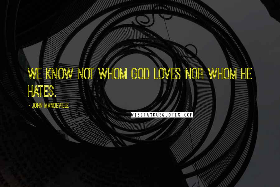 John Mandeville Quotes: We know not whom God loves nor whom He hates.