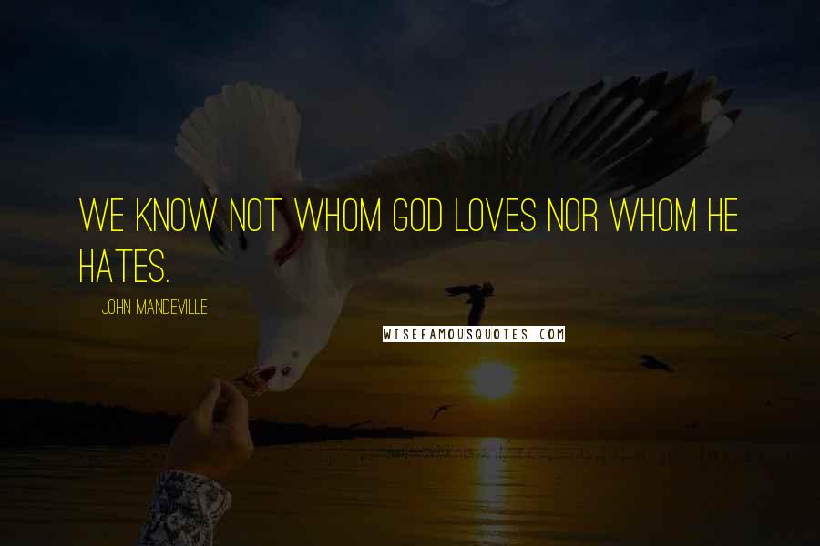 John Mandeville Quotes: We know not whom God loves nor whom He hates.