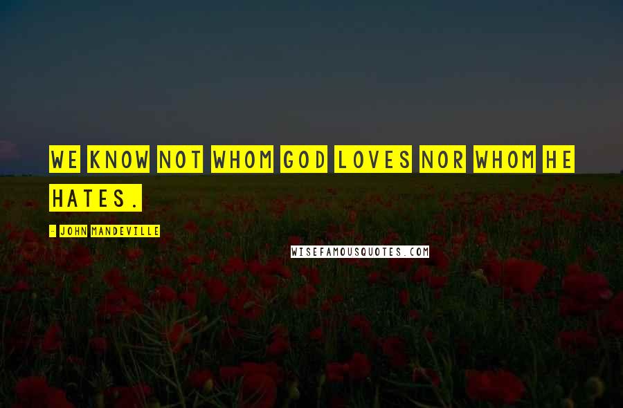 John Mandeville Quotes: We know not whom God loves nor whom He hates.