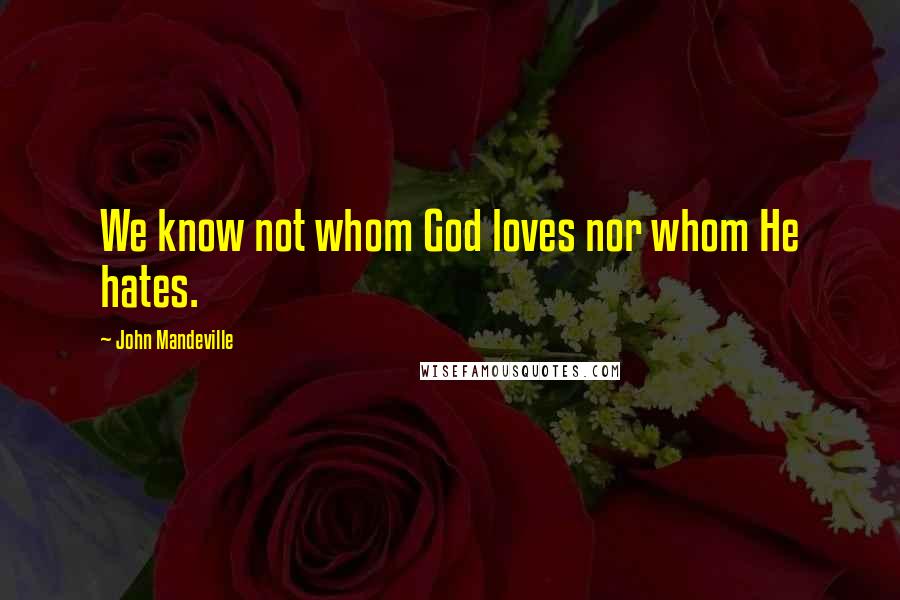 John Mandeville Quotes: We know not whom God loves nor whom He hates.