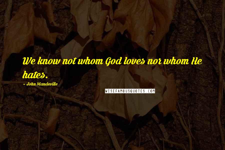 John Mandeville Quotes: We know not whom God loves nor whom He hates.