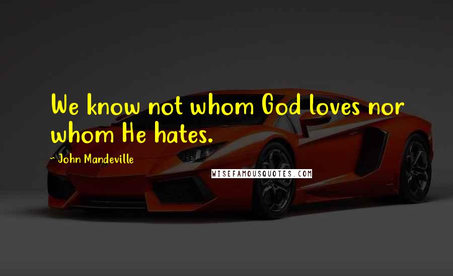 John Mandeville Quotes: We know not whom God loves nor whom He hates.