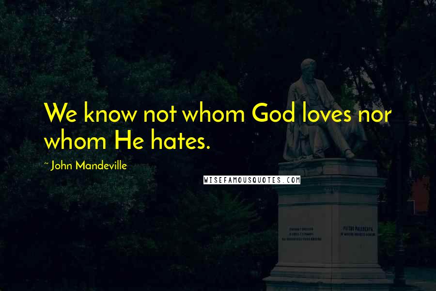 John Mandeville Quotes: We know not whom God loves nor whom He hates.