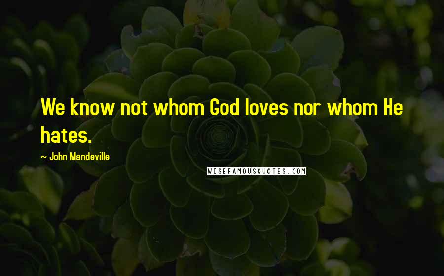 John Mandeville Quotes: We know not whom God loves nor whom He hates.