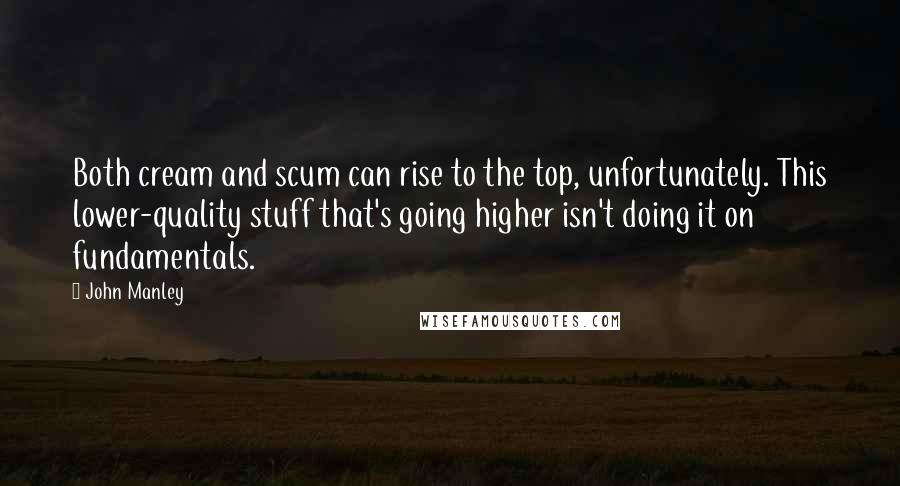 John Manley Quotes: Both cream and scum can rise to the top, unfortunately. This lower-quality stuff that's going higher isn't doing it on fundamentals.