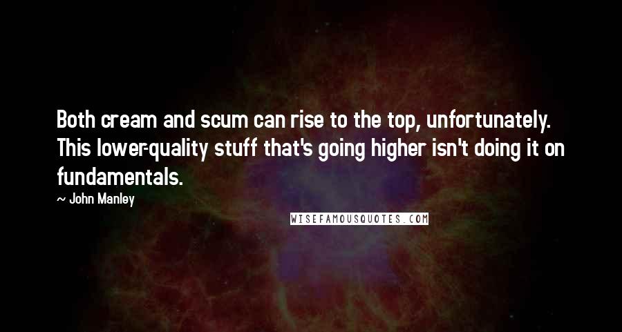 John Manley Quotes: Both cream and scum can rise to the top, unfortunately. This lower-quality stuff that's going higher isn't doing it on fundamentals.