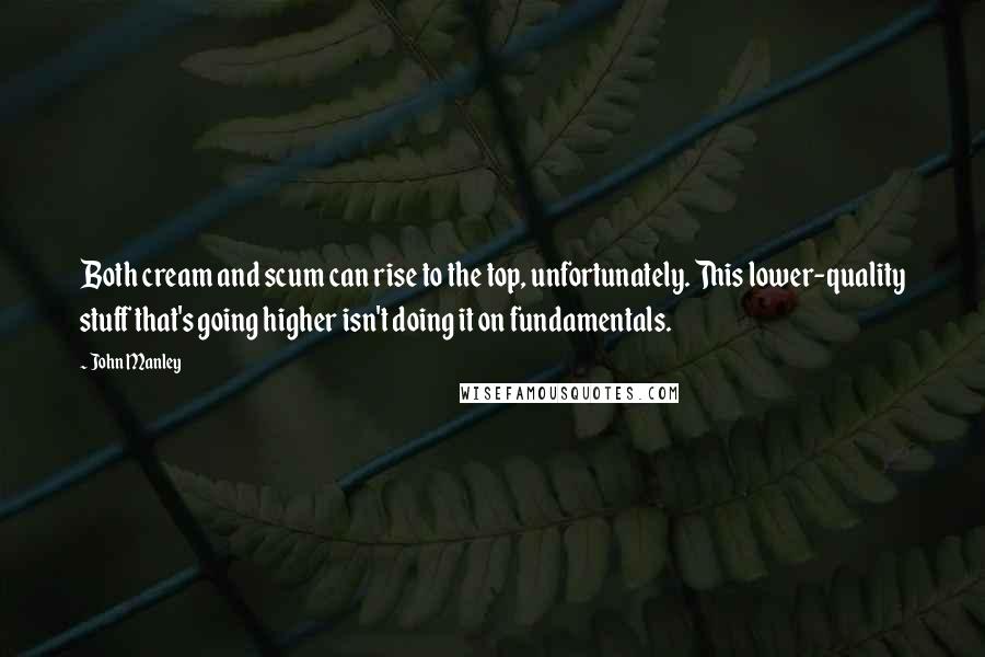 John Manley Quotes: Both cream and scum can rise to the top, unfortunately. This lower-quality stuff that's going higher isn't doing it on fundamentals.