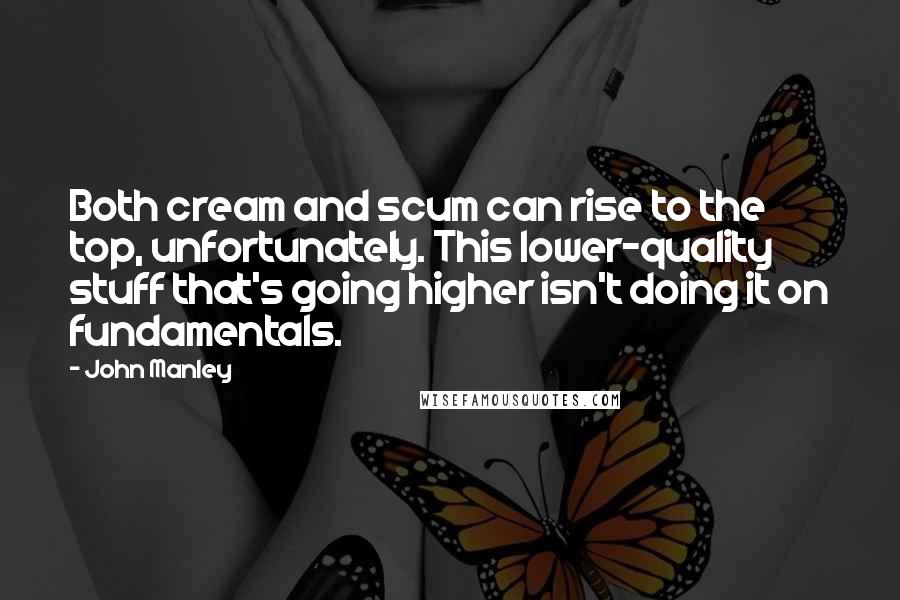 John Manley Quotes: Both cream and scum can rise to the top, unfortunately. This lower-quality stuff that's going higher isn't doing it on fundamentals.