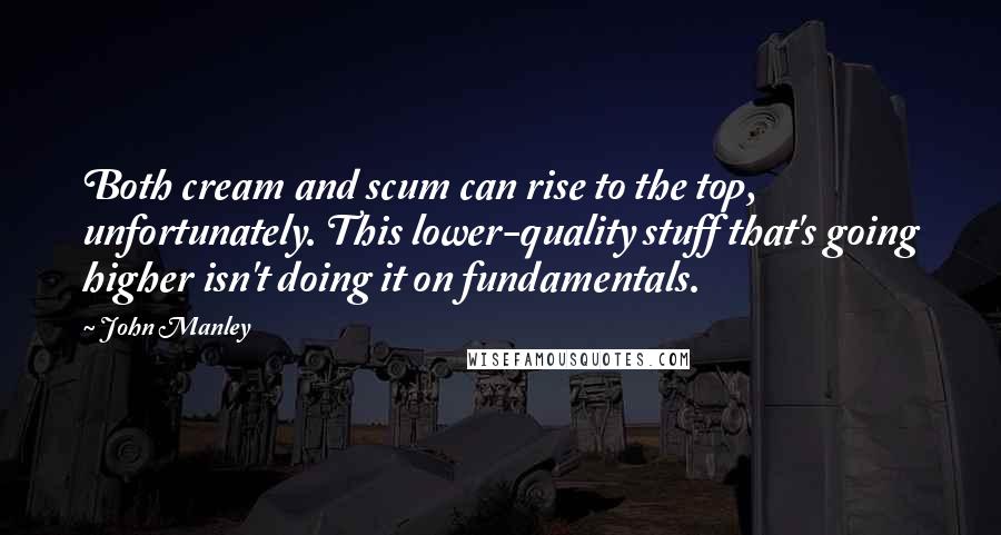 John Manley Quotes: Both cream and scum can rise to the top, unfortunately. This lower-quality stuff that's going higher isn't doing it on fundamentals.