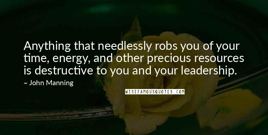 John Manning Quotes: Anything that needlessly robs you of your time, energy, and other precious resources is destructive to you and your leadership.