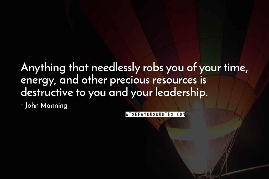 John Manning Quotes: Anything that needlessly robs you of your time, energy, and other precious resources is destructive to you and your leadership.