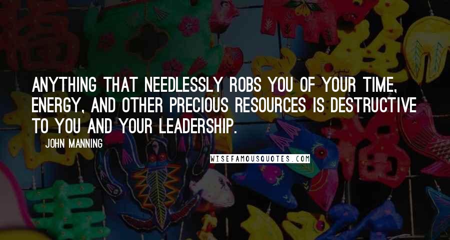 John Manning Quotes: Anything that needlessly robs you of your time, energy, and other precious resources is destructive to you and your leadership.