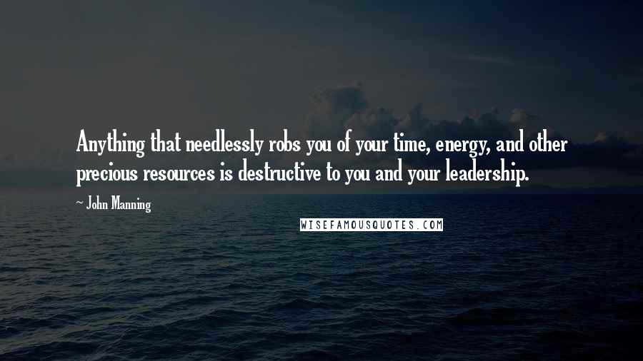 John Manning Quotes: Anything that needlessly robs you of your time, energy, and other precious resources is destructive to you and your leadership.