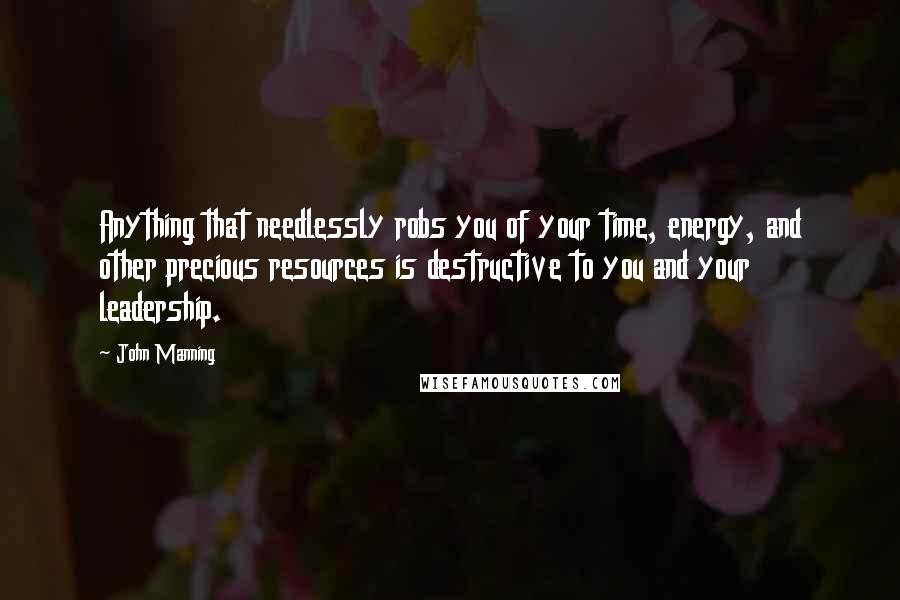 John Manning Quotes: Anything that needlessly robs you of your time, energy, and other precious resources is destructive to you and your leadership.