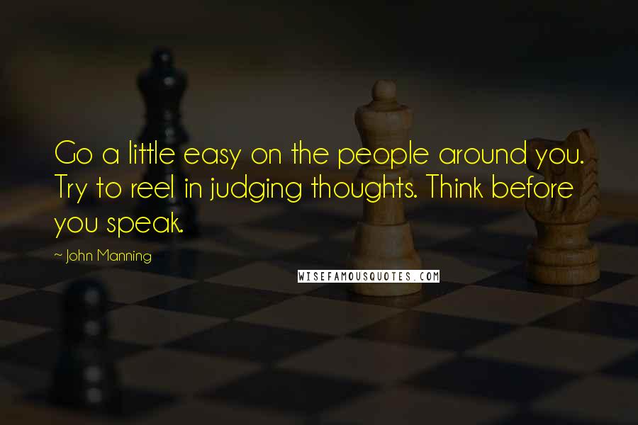 John Manning Quotes: Go a little easy on the people around you. Try to reel in judging thoughts. Think before you speak.