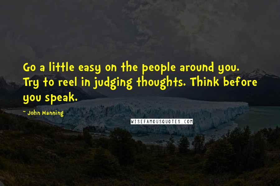 John Manning Quotes: Go a little easy on the people around you. Try to reel in judging thoughts. Think before you speak.