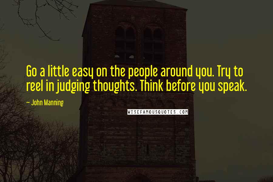 John Manning Quotes: Go a little easy on the people around you. Try to reel in judging thoughts. Think before you speak.