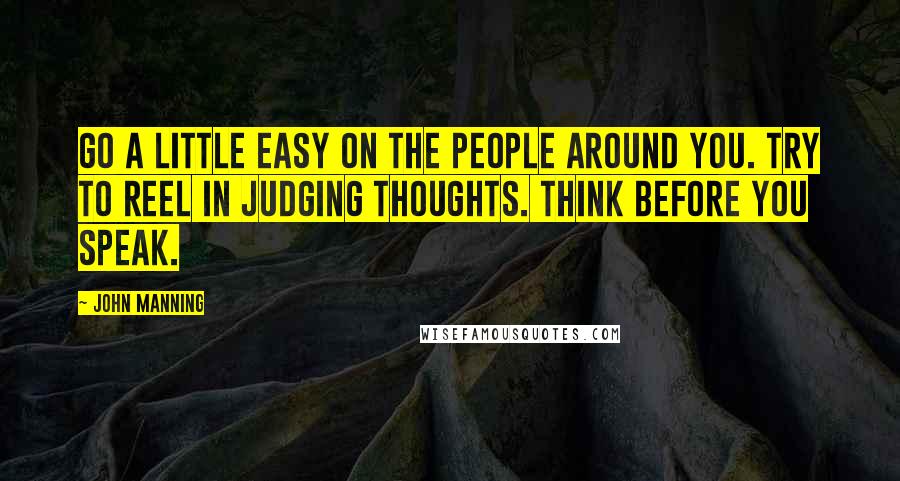 John Manning Quotes: Go a little easy on the people around you. Try to reel in judging thoughts. Think before you speak.