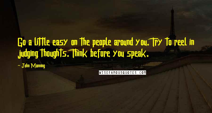 John Manning Quotes: Go a little easy on the people around you. Try to reel in judging thoughts. Think before you speak.