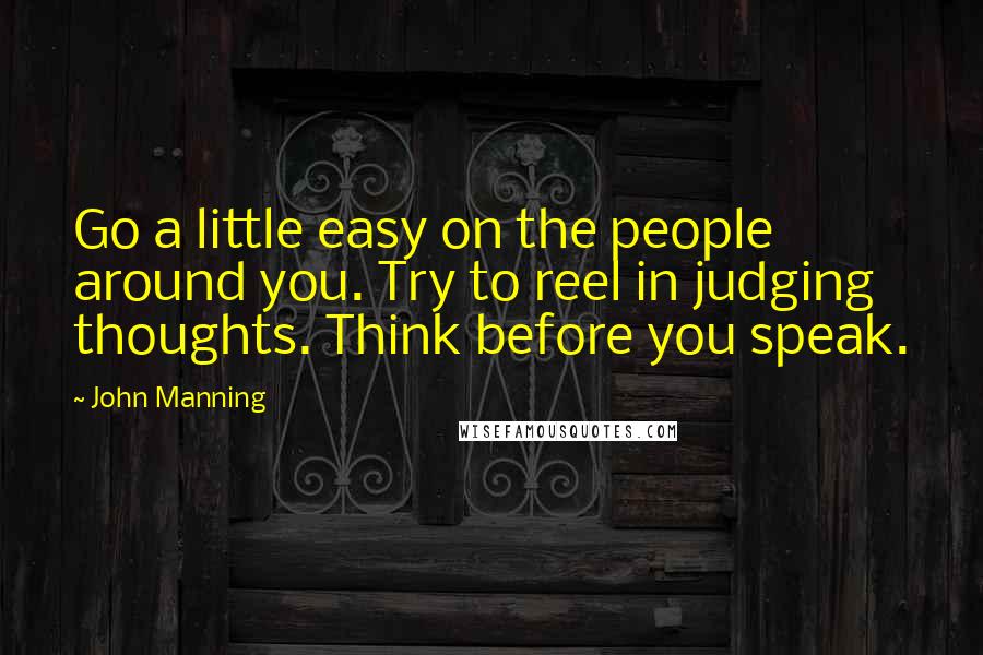 John Manning Quotes: Go a little easy on the people around you. Try to reel in judging thoughts. Think before you speak.
