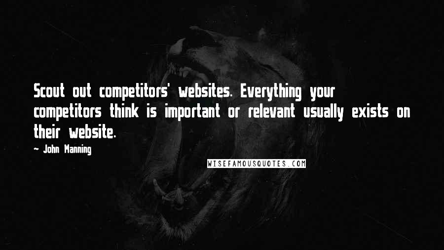 John Manning Quotes: Scout out competitors' websites. Everything your competitors think is important or relevant usually exists on their website.