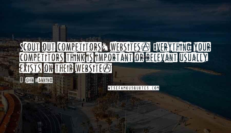 John Manning Quotes: Scout out competitors' websites. Everything your competitors think is important or relevant usually exists on their website.