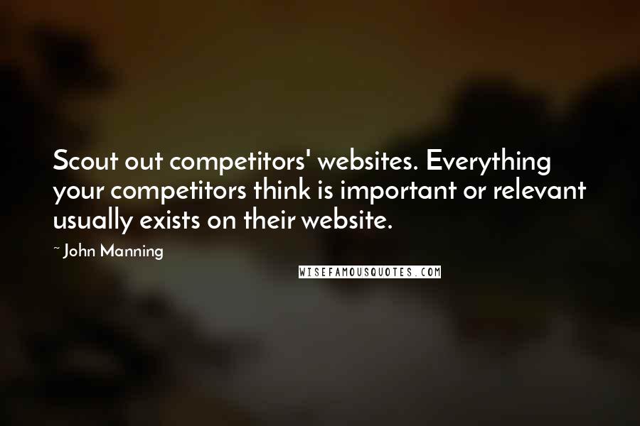 John Manning Quotes: Scout out competitors' websites. Everything your competitors think is important or relevant usually exists on their website.