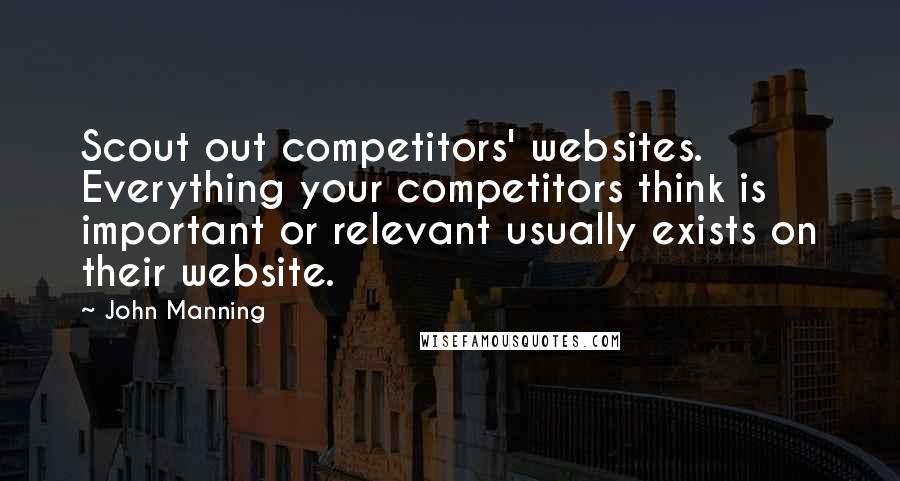 John Manning Quotes: Scout out competitors' websites. Everything your competitors think is important or relevant usually exists on their website.