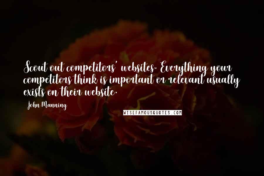 John Manning Quotes: Scout out competitors' websites. Everything your competitors think is important or relevant usually exists on their website.