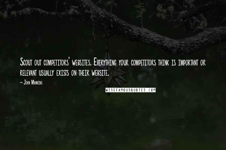 John Manning Quotes: Scout out competitors' websites. Everything your competitors think is important or relevant usually exists on their website.