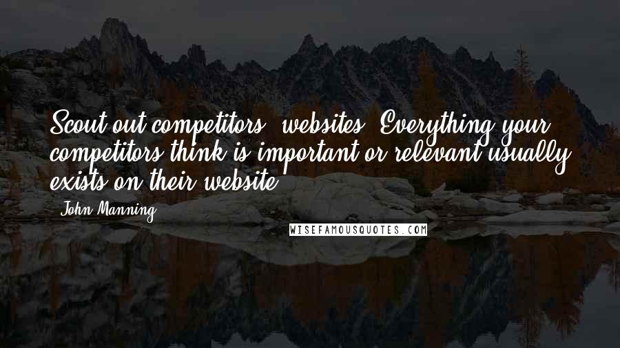 John Manning Quotes: Scout out competitors' websites. Everything your competitors think is important or relevant usually exists on their website.