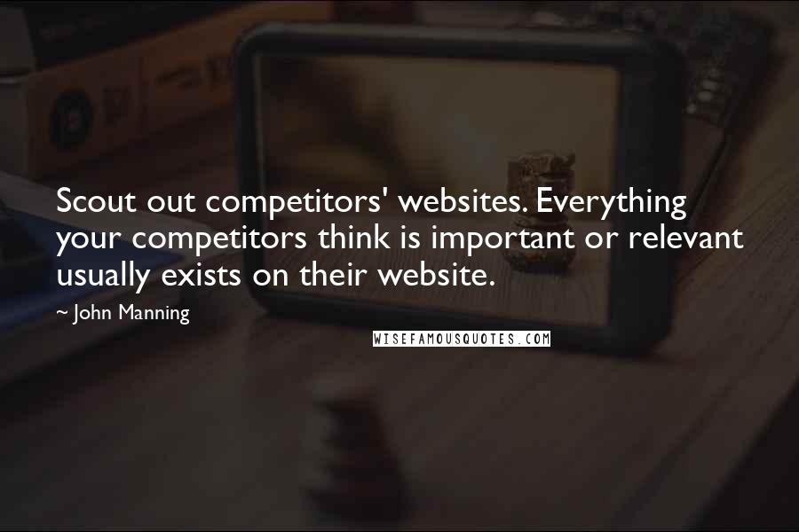 John Manning Quotes: Scout out competitors' websites. Everything your competitors think is important or relevant usually exists on their website.