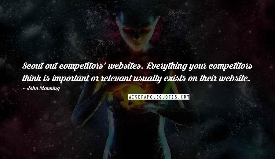 John Manning Quotes: Scout out competitors' websites. Everything your competitors think is important or relevant usually exists on their website.