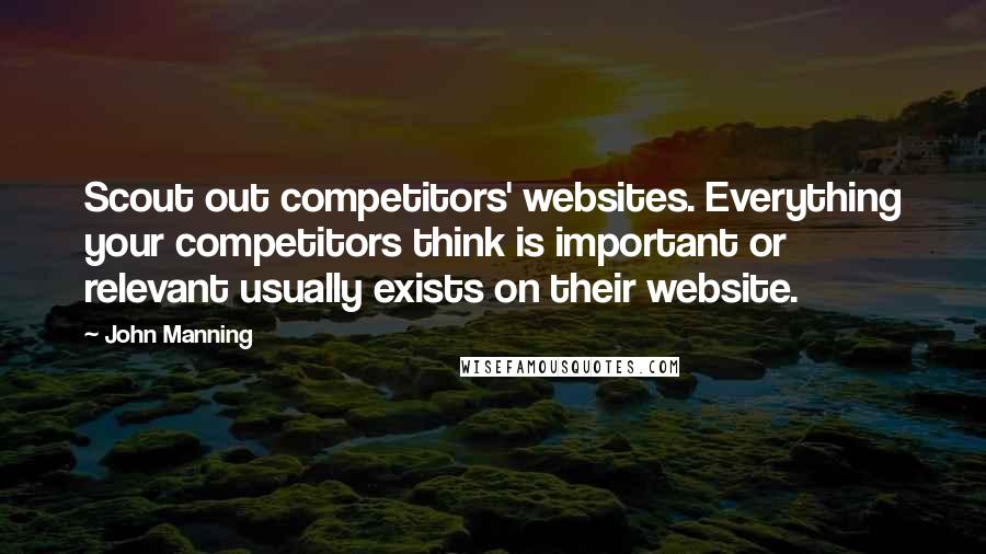 John Manning Quotes: Scout out competitors' websites. Everything your competitors think is important or relevant usually exists on their website.