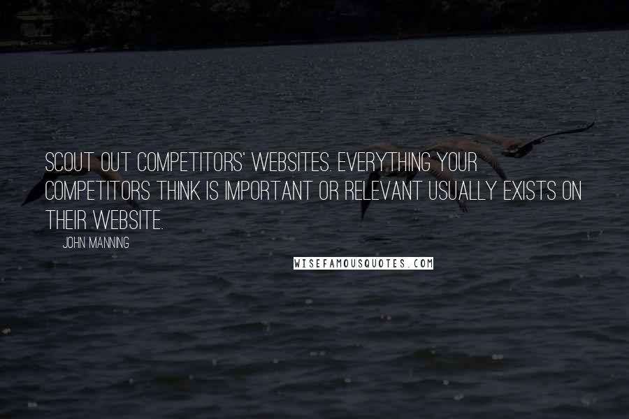 John Manning Quotes: Scout out competitors' websites. Everything your competitors think is important or relevant usually exists on their website.