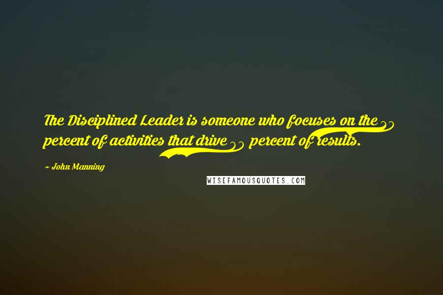 John Manning Quotes: The Disciplined Leader is someone who focuses on the 20 percent of activities that drive 80 percent of results.