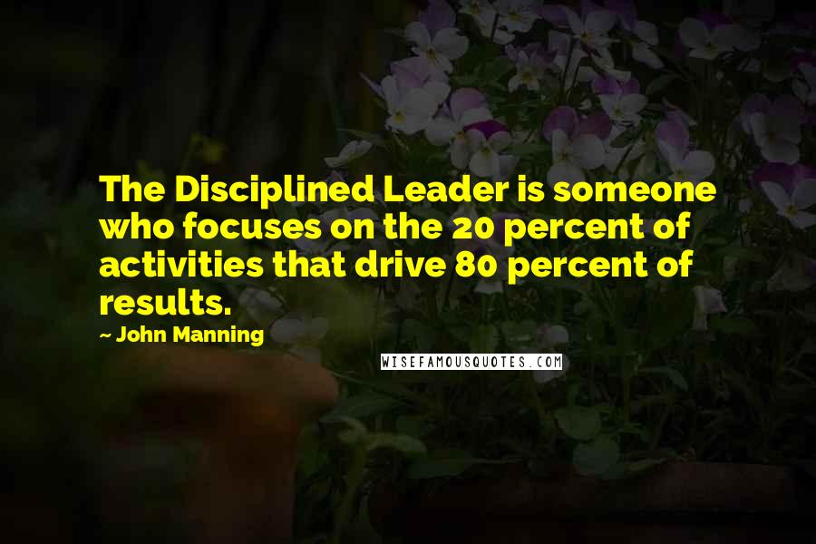John Manning Quotes: The Disciplined Leader is someone who focuses on the 20 percent of activities that drive 80 percent of results.