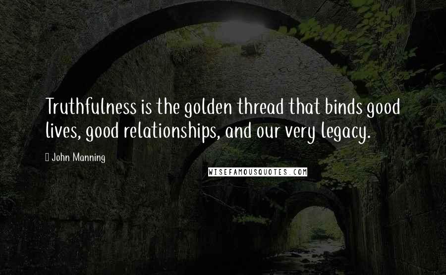 John Manning Quotes: Truthfulness is the golden thread that binds good lives, good relationships, and our very legacy.