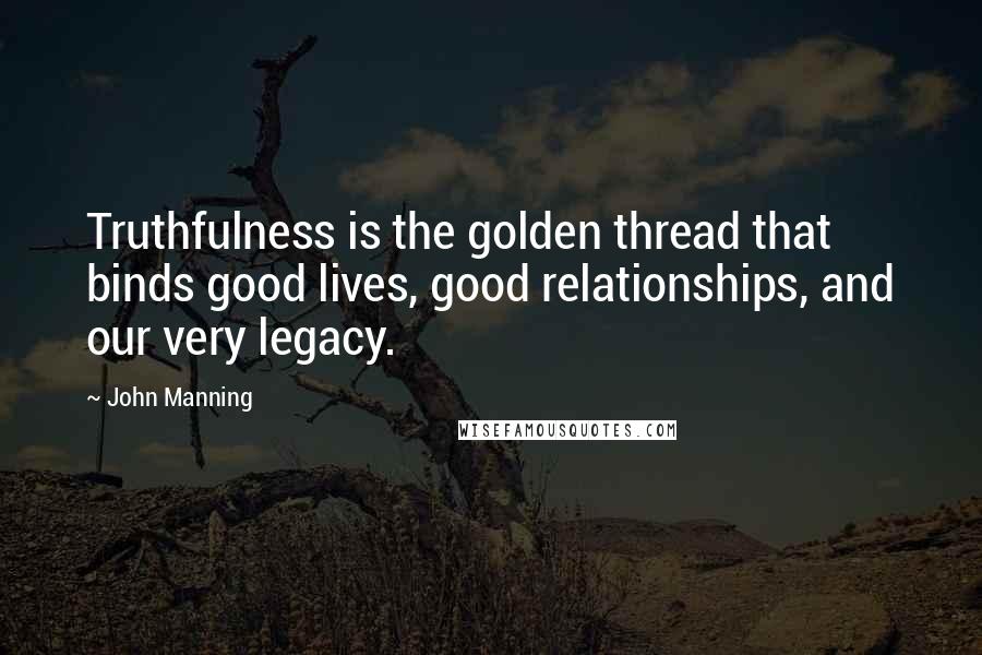 John Manning Quotes: Truthfulness is the golden thread that binds good lives, good relationships, and our very legacy.