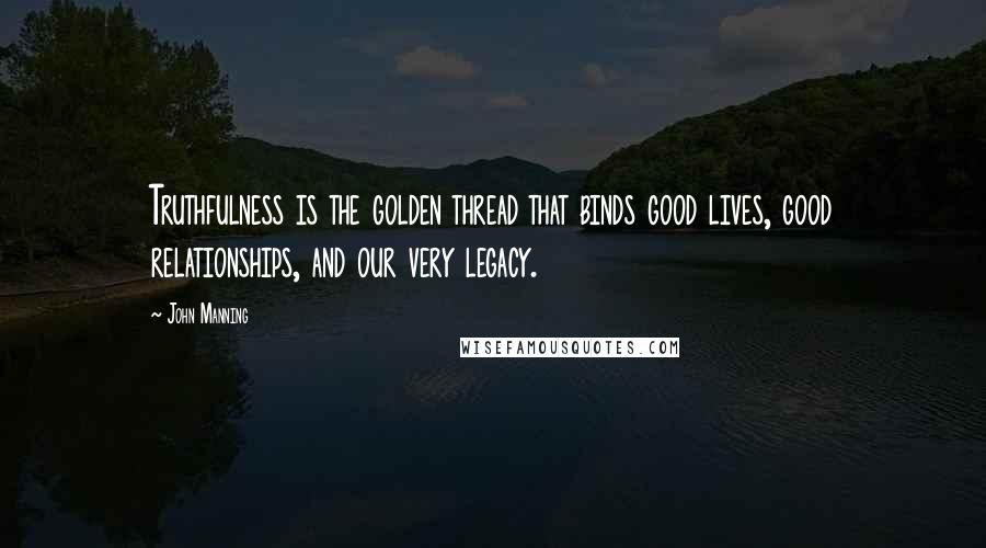 John Manning Quotes: Truthfulness is the golden thread that binds good lives, good relationships, and our very legacy.