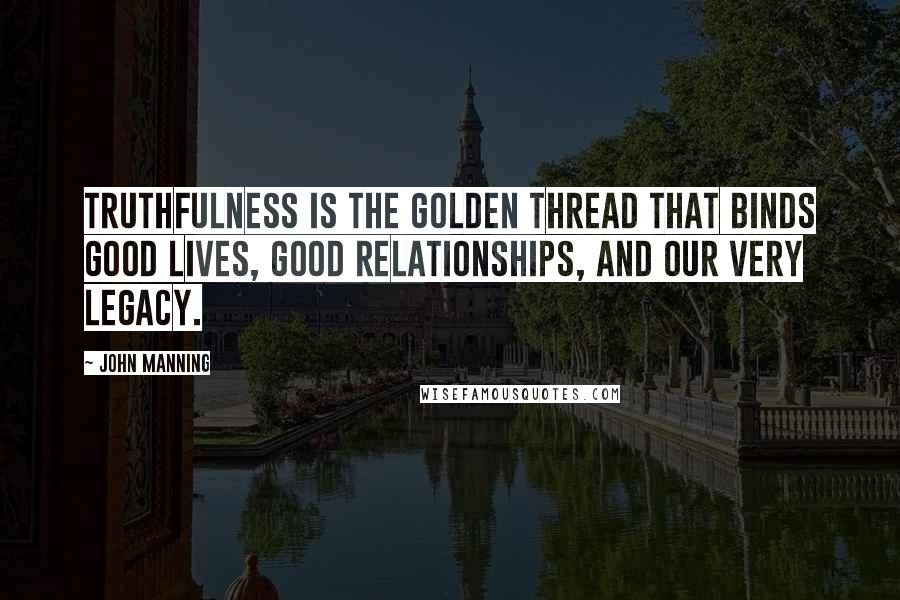 John Manning Quotes: Truthfulness is the golden thread that binds good lives, good relationships, and our very legacy.