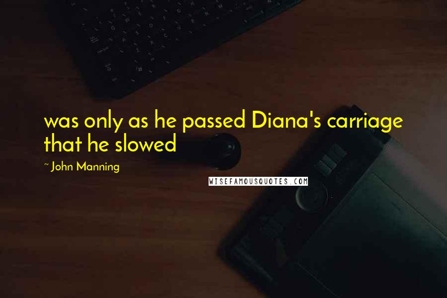 John Manning Quotes: was only as he passed Diana's carriage that he slowed