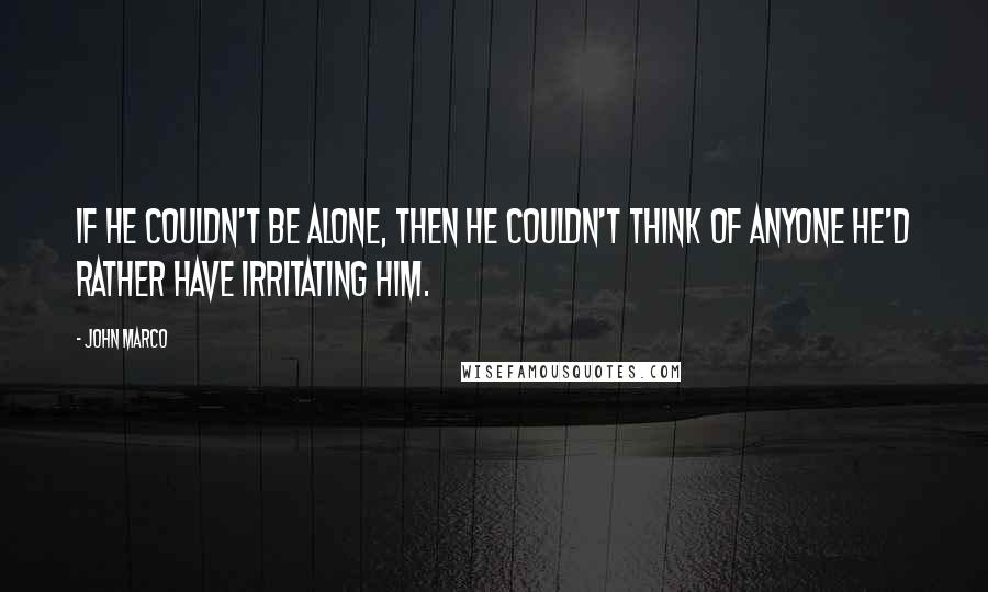John Marco Quotes: If he couldn't be alone, then he couldn't think of anyone he'd rather have irritating him.