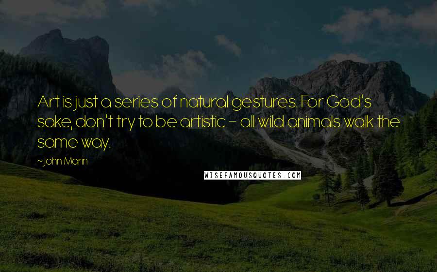 John Marin Quotes: Art is just a series of natural gestures. For God's sake, don't try to be artistic - all wild animals walk the same way.