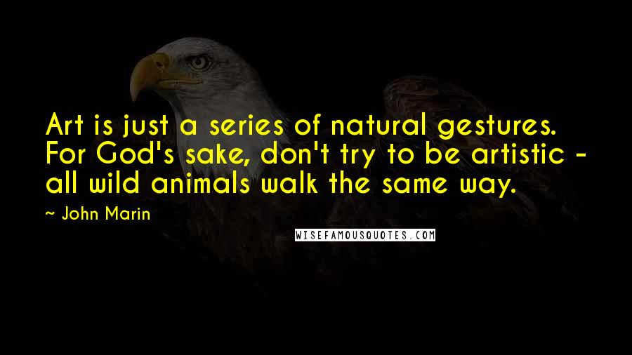 John Marin Quotes: Art is just a series of natural gestures. For God's sake, don't try to be artistic - all wild animals walk the same way.