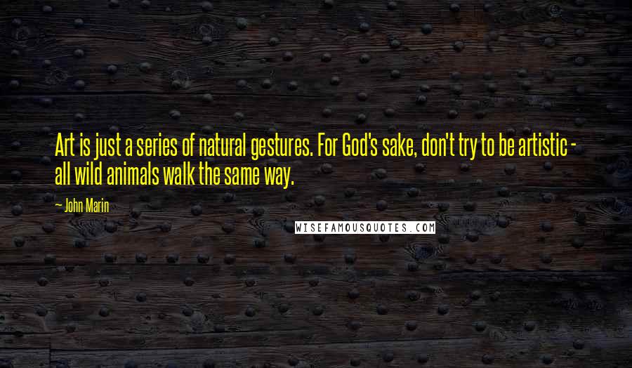 John Marin Quotes: Art is just a series of natural gestures. For God's sake, don't try to be artistic - all wild animals walk the same way.