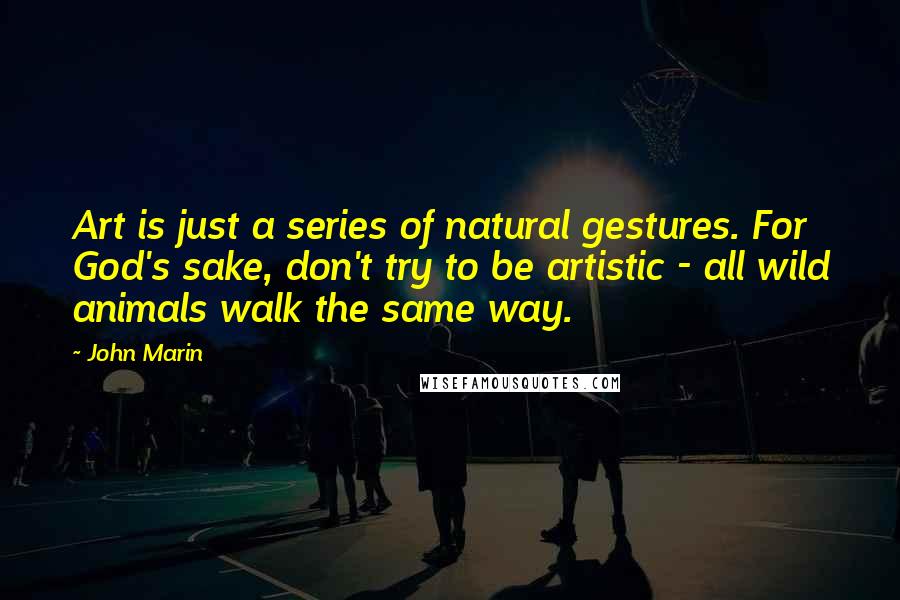 John Marin Quotes: Art is just a series of natural gestures. For God's sake, don't try to be artistic - all wild animals walk the same way.