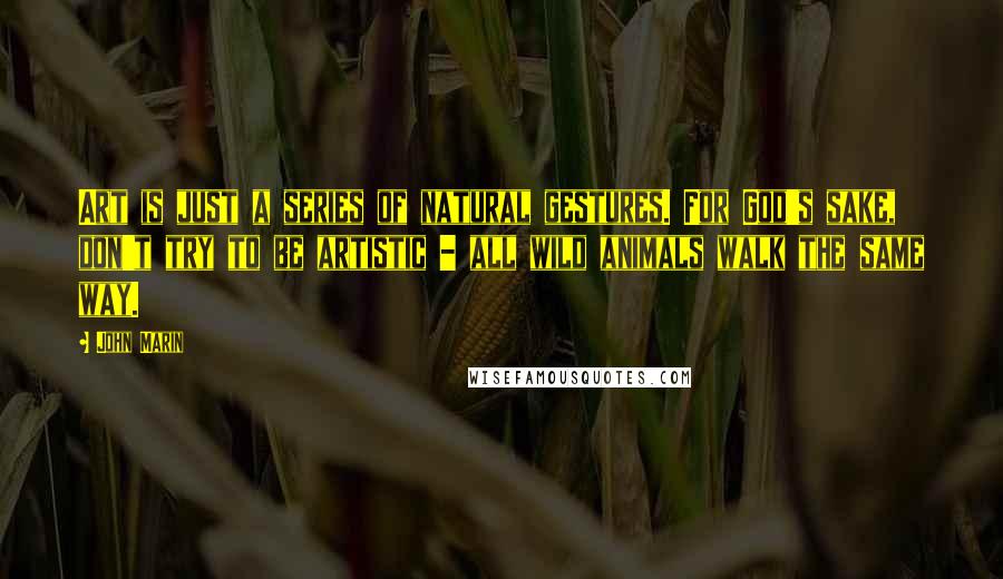 John Marin Quotes: Art is just a series of natural gestures. For God's sake, don't try to be artistic - all wild animals walk the same way.